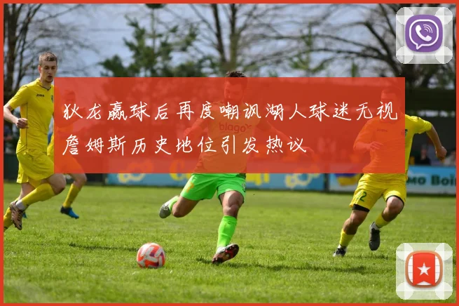 狄龙赢球后再度嘲讽湖人球迷无视詹姆斯历史地位引发热议