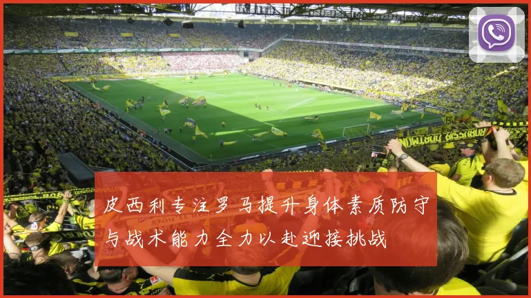 皮西利专注罗马提升身体素质防守与战术能力全力以赴迎接挑战