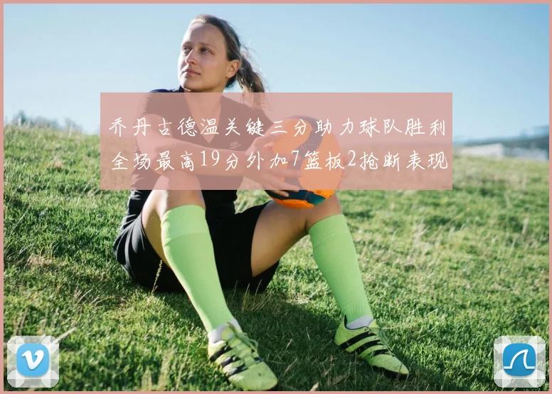 乔丹古德温关键三分助力球队胜利全场最高19分外加7篮板2抢断表现出色