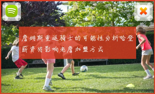 詹姆斯重返骑士的可能性分析哈登薪资将影响老詹加盟方式