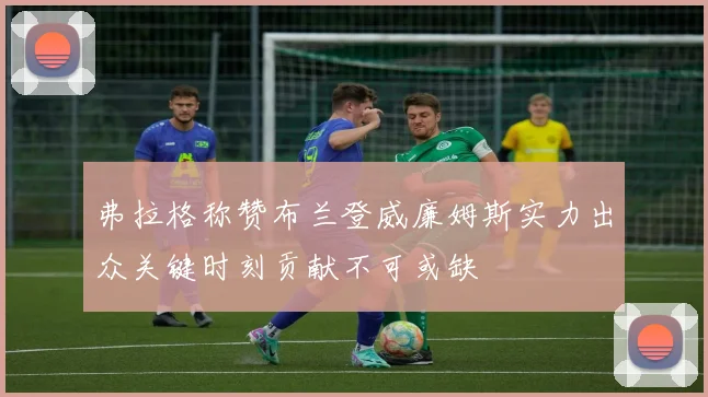 弗拉格称赞布兰登威廉姆斯实力出众关键时刻贡献不可或缺