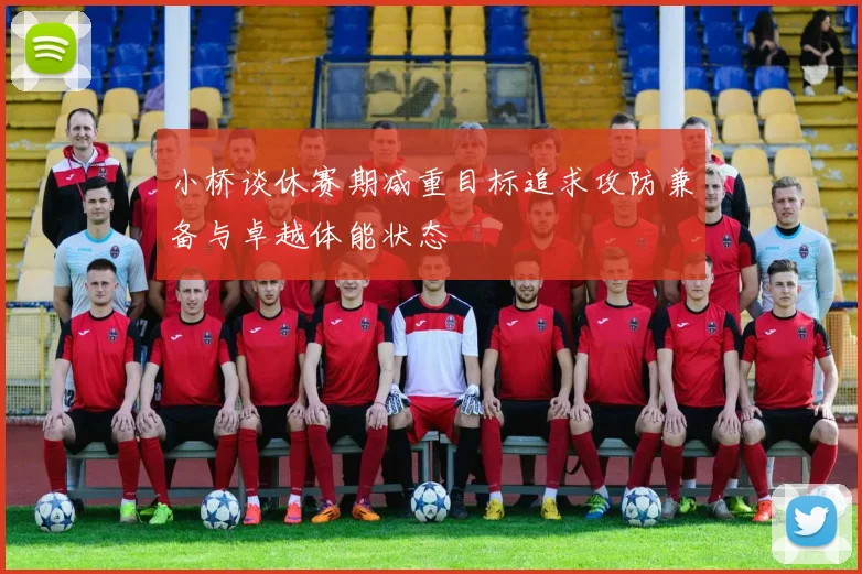小桥谈休赛期减重目标追求攻防兼备与卓越体能状态