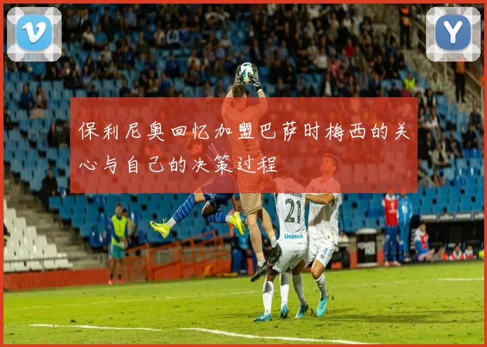 保利尼奥回忆加盟巴萨时梅西的关心与自己的决策过程