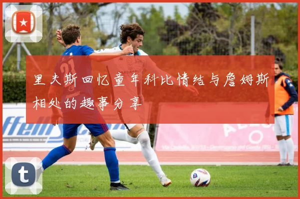 里夫斯回忆童年科比情结与詹姆斯相处的趣事分享