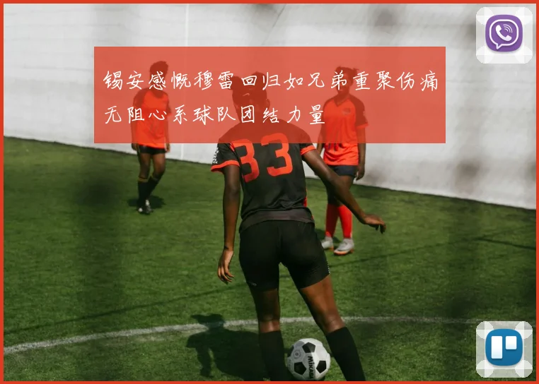 锡安感慨穆雷回归如兄弟重聚伤痛无阻心系球队团结力量