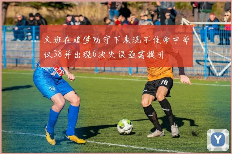 文班在追梦防守下表现不佳命中率仅38并出现6次失误亟需提升