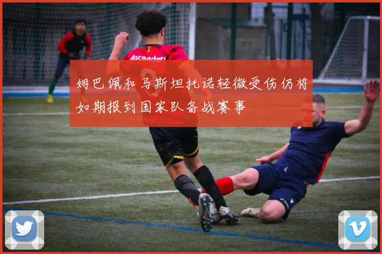 姆巴佩和马斯坦托诺轻微受伤仍将如期报到国家队备战赛事