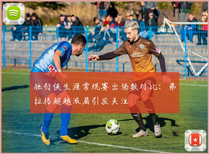 独行侠生涯常规赛出场数对比：弗拉格超越浓眉引发关注
