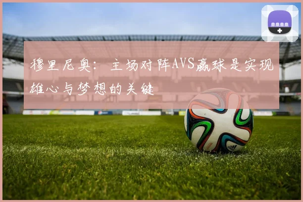 穆里尼奥：主场对阵AVS赢球是实现雄心与梦想的关键