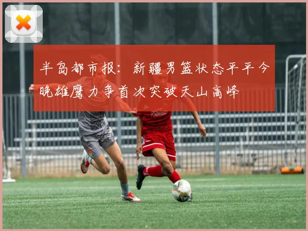 半岛都市报：新疆男篮状态平平今晚雄鹰力争首次突破天山高峰