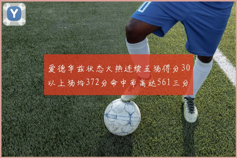 爱德华兹状态火热连续五场得分30以上场均372分命中率高达561三分命中率接近49