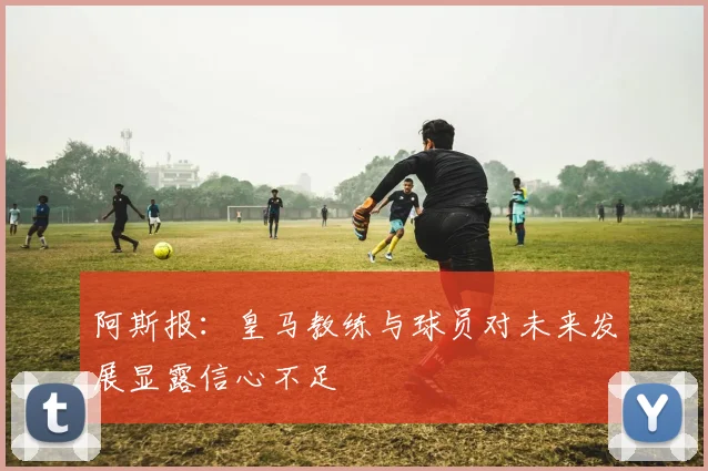 阿斯报：皇马教练与球员对未来发展显露信心不足