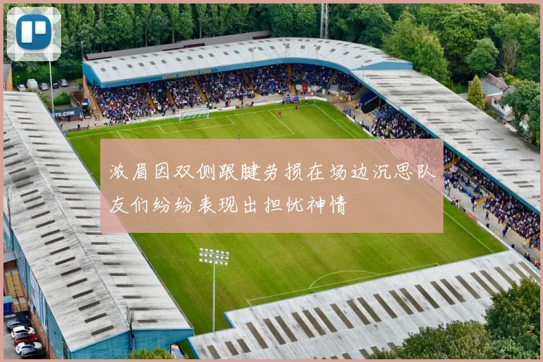 浓眉因双侧跟腱劳损在场边沉思队友们纷纷表现出担忧神情
