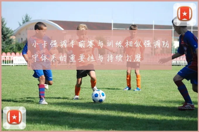 小卡强调季前赛与训练相似强调防守体系的重要性与持续打磨