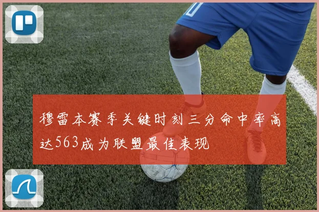 穆雷本赛季关键时刻三分命中率高达563成为联盟最佳表现