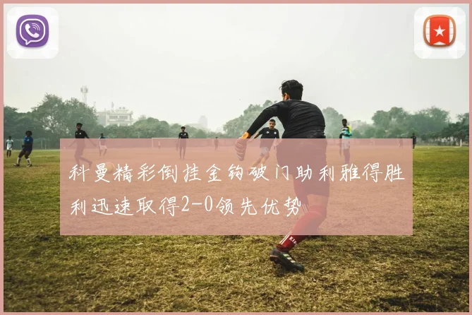 科曼精彩倒挂金钩破门助利雅得胜利迅速取得2-0领先优势