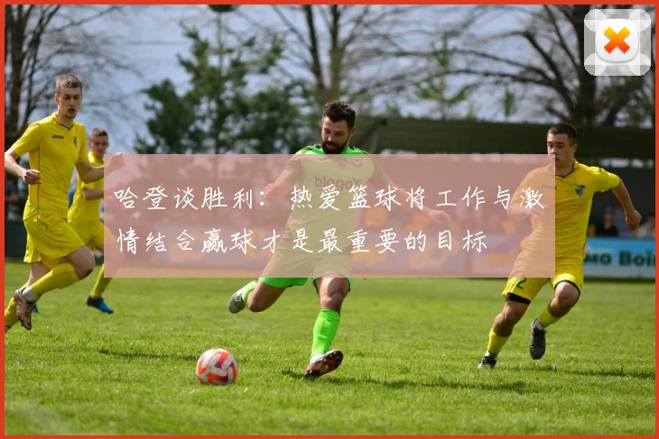 哈登谈胜利：热爱篮球将工作与激情结合赢球才是最重要的目标