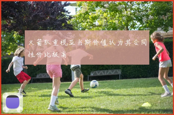火箭队重视亚当斯价值认为其合同性价比极高