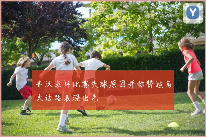 齐沃点评比赛失球原因并称赞迪乌夫边路表现出色