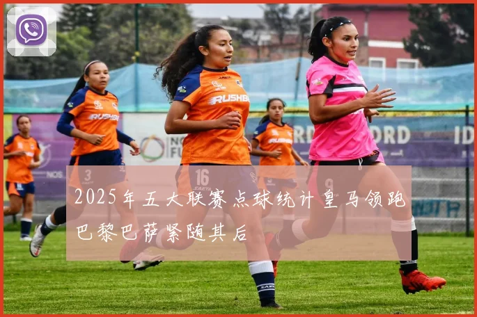 2025年五大联赛点球统计皇马领跑巴黎巴萨紧随其后