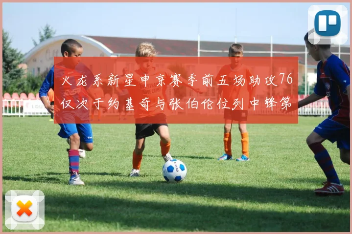 火龙系新星申京赛季前五场助攻76仅次于约基奇与张伯伦位列中锋第三