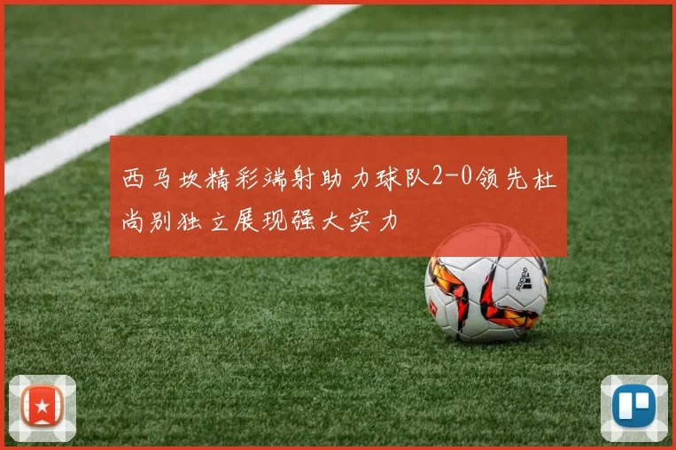 西马坎精彩端射助力球队2-0领先杜尚别独立展现强大实力