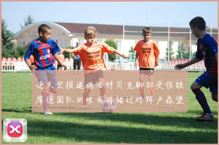 德天空报道施洛特贝克脚部受伤缺席德国队训练或将错过对阵卢森堡比赛
