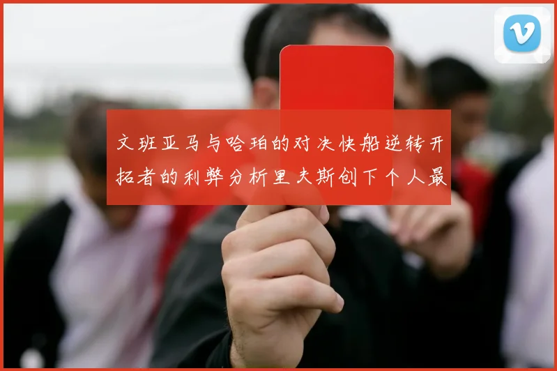 文班亚马与哈珀的对决快船逆转开拓者的利弊分析里夫斯创下个人最佳表现之夜