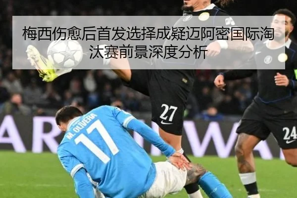 梅西伤愈后首发选择成疑迈阿密国际淘汰赛前景深度分析 - 3377Sports